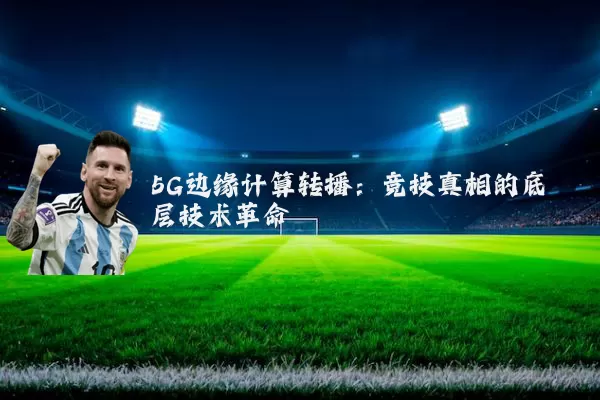 5G边缘计算转播：竞技真相的底层技术革命