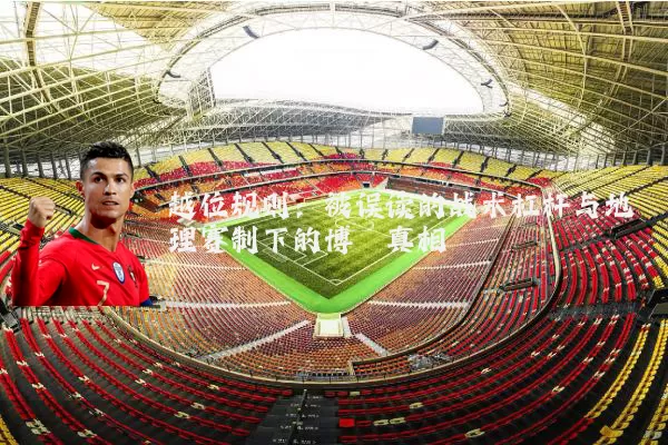 越位规则：被误读的战术杠杆与地理赛制下的博弈真相