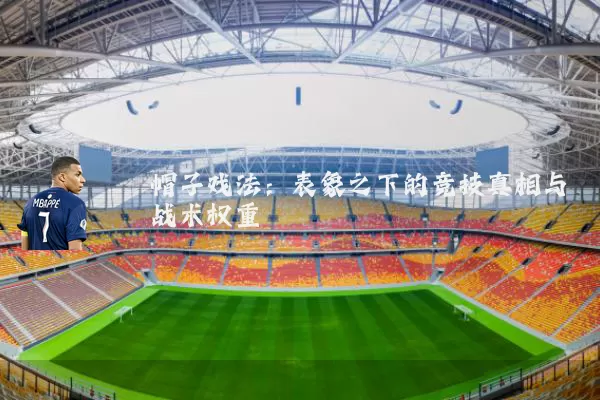 帽子戏法:表象之下的竞技真相与战术权重