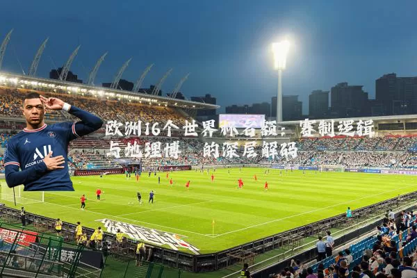 欧洲16个世界杯名额:赛制逻辑与地理博弈的深层解码