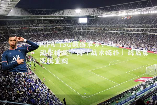 FIFA TSG数据革命:从「动作捕捉」到「战术拓扑」的底层逻辑重构