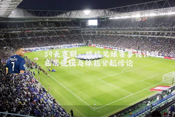39天赛期：现代足球赛事设计的底层逻辑与体能分配悖论