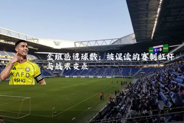 全组总进球数：被误读的赛制杠杆与战术支点