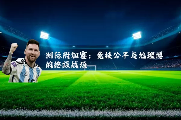 洲际附加赛：竞技公平与地理博弈的终极战场
