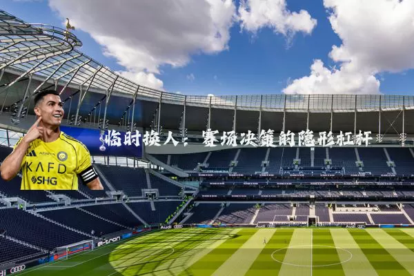 临时换人:赛场决策的隐形杠杆