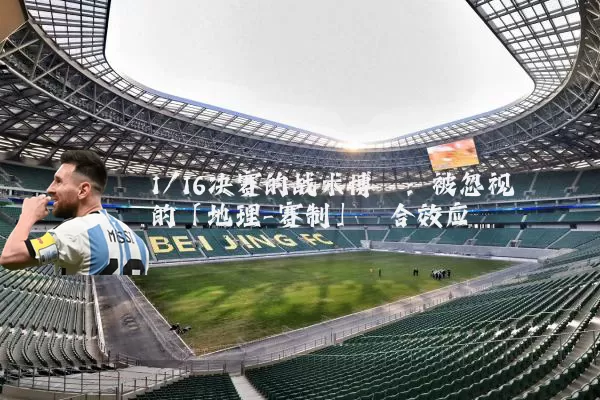 1/16决赛的战术博弈：被忽视的「地理-赛制」耦合效应