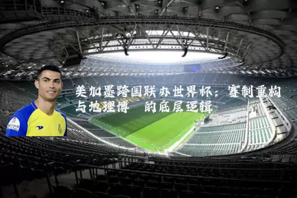 美加墨跨国联办世界杯:赛制重构与地理博弈的底层逻辑