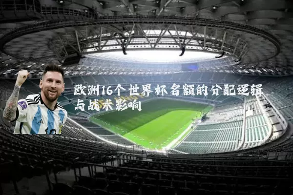 欧洲16个世界杯名额的分配逻辑与战术影响