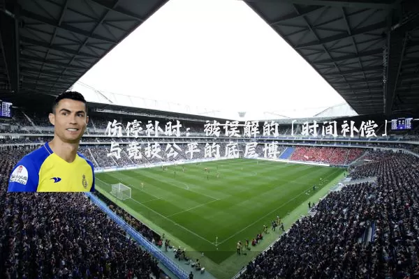 伤停补时:被误解的「时间补偿」与竞技公平的底层博弈