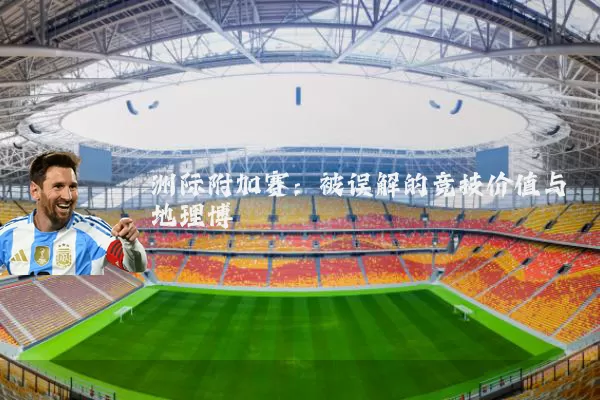洲际附加赛：被误解的竞技价值与地理博弈